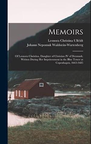 Memoirs: Of Leonora Christina, Daughter of Christian IV of Denmark. Written During Her Imprisonment in the Blue Tower at Copenhagen, 1663-1685