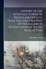 History of the Seventeen Towns of Rensselaer County, From the Colonization of the Manor of Rensselaerwyck to the Present Time 