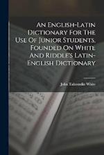 An English-latin Dictionary For The Use Of Junior Students, Founded On White And Riddle's Latin-english Dictionary 