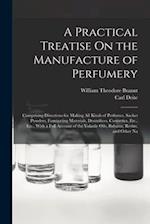 A Practical Treatise On the Manufacture of Perfumery: Comprising Directions for Making All Kinds of Perfumes, Sachet Powders, Fumigating Materials, De