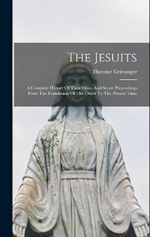 The Jesuits: A Complete History Of Their Open And Secret Proceedings From The Foundation Of The Order To The Present Time