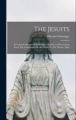 The Jesuits: A Complete History Of Their Open And Secret Proceedings From The Foundation Of The Order To The Present Time 