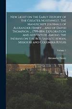 New Light on the Early History of the Greater Northwest. The Manuscript Journals of Alexander Henry ... and of David Thompson ... 1799-1814. Explorati