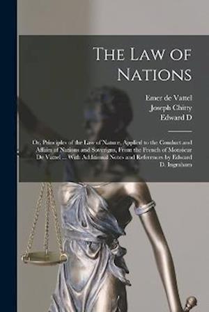 The law of Nations: Or, Principles of the law of Nature, Applied to the Conduct and Affairs of Nations and Soverigns, From the French of Monsieur de V