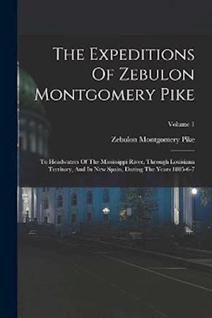 The Expeditions Of Zebulon Montgomery Pike: To Headwaters Of The Mississippi River, Through Louisiana Territory, And In New Spain, During The Years 18