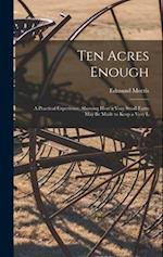 Ten Acres Enough: A Practical Experience, Showing how a Very Small Farm May be Made to Keep a Very L 