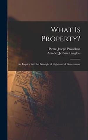 What Is Property?: An Inquiry Into the Principle of Right and of Government