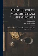 Hand-Book of Modern Steam Fire-Engines: Including the Running, Care and Management of Steam Fire-Engines and Fire-Pumps 