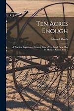 Ten Acres Enough: A Practical Experience, Showing how a Very Small Farm May be Made to Keep a Very L 
