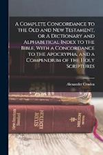A Complete Concordance to the Old and New Testament, or A Dictionary and Alphabetical Index to the Bible, With a Concordance to the Apocrypha, and a C