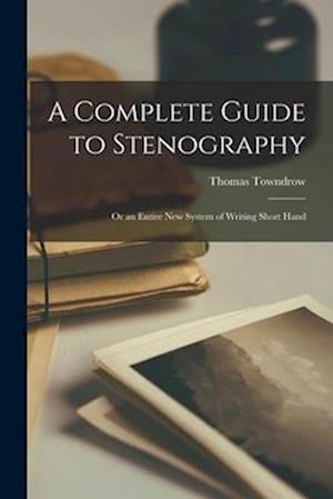 A Complete Guide to Stenography: Or an Entire New System of Writing Short Hand