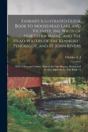 Farrar's Illustrated Guide Book to Moosehead Lake and Vicinity, the Wilds of Northern Maine, and the Head-waters of the Kennebec, Penobscot, and St. J