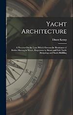 Yacht Architecture: A Treatise On the Laws Which Govern the Resistance of Bodies Moving in Water, Propulsion by Steam and Sail; Yacht Designing; and Y