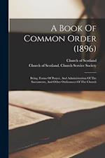 A Book Of Common Order (1896): Being, Forms Of Prayer, And Administration Of The Sacraments, And Other Ordinances Of The Church 