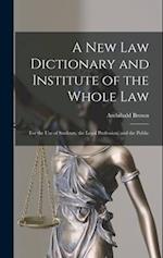 A New Law Dictionary and Institute of the Whole Law: For the Use of Students, the Legal Profession, and the Public 