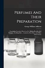 Perfumes And Their Preparation: Containing Complete Directions For Making Handkerchief Perfumes, Smelling-salts ... Cosmetics, Hair Dyes, And Other To