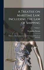 A Treatise on Maritime law. Including the law of Shipping; the law of Marine Insurance; and the law and Practice of Admiralty; Volume 1 