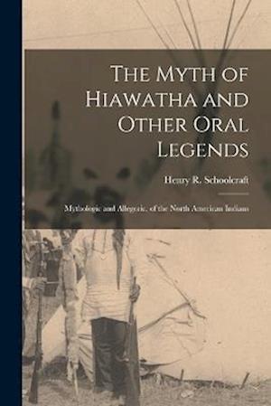 The Myth of Hiawatha and Other Oral Legends: Mythologic and Allegoric, of the North American Indians