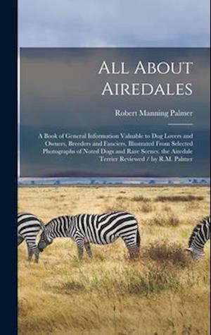 All About Airedales: A Book of General Information Valuable to Dog Lovers and Owners, Breeders and Fanciers, Illustrated From Selected Photographs of