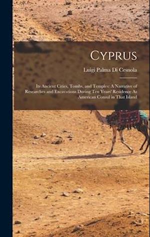 Cyprus: Its Ancient Cities, Tombs, and Temples: A Narrative of Researches and Excavations During Ten Years' Residence As American Consul in That Islan