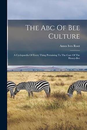 The Abc Of Bee Culture: A Cyclopaedia Of Every Thing Pertaining To The Care Of The Honey-bee