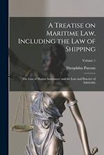 A Treatise on Maritime law. Including the law of Shipping; the law of Marine Insurance; and the law and Practice of Admiralty; Volume 1 