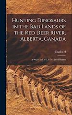 Hunting Dinosaurs in the bad Lands of the Red Deer River, Alberta, Canada; a Sequel to The Life of a Fossil Hunter 
