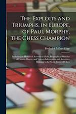 The Exploits and Triumphs, in Europe, of Paul Morphy, the Chess Champion: Including an Historical Account of Clubs, Biographical Sketches of Famous Pl