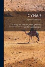 Cyprus: Its Ancient Cities, Tombs, and Temples: A Narrative of Researches and Excavations During Ten Years' Residence As American Consul in That Islan