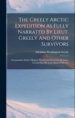 The Greely Arctic Expedition As Fully Narrated By Lieut. Greely And Other Survivors: Commander Schley's Report. Wonderful Discoveries By Lieut. Greele
