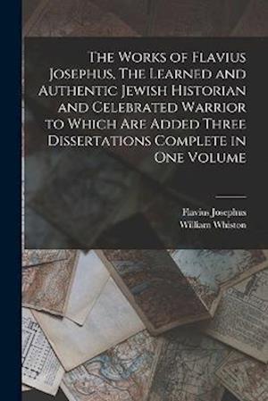 The Works of Flavius Josephus, The Learned and Authentic Jewish Historian and Celebrated Warrior to Which are Added Three Dissertations Complete in On