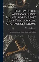 History of the American Clock Business for the Past Sixty Years, and Life of Chauncey Jerome: Barnum's Connection with the Yankee Clock Business 