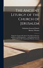 The Ancient Liturgy of the Church of Jerusalem: Being the Liturgy of St. James, Freed From All Latter Additions and Interpolations ... and So Restored