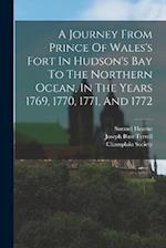 A Journey From Prince Of Wales's Fort In Hudson's Bay To The Northern Ocean, In The Years 1769, 1770, 1771, And 1772 