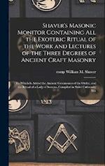 Shaver's Masonic Monitor Containing all the Exoteric Ritual of the Work and Lectures of the Three Degrees of Ancient Craft Masonry; to Which is Added 