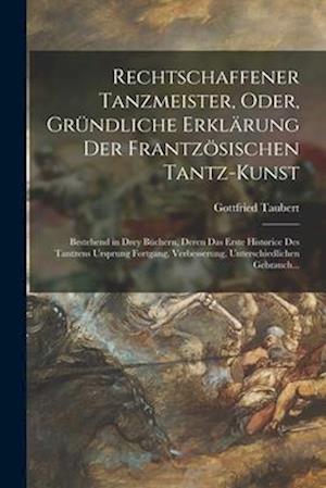 Rechtschaffener Tanzmeister, Oder, Gründliche Erklärung Der Frantzösischen Tantz-Kunst