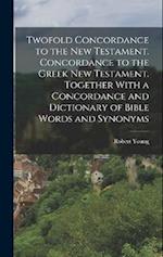 Twofold Concordance to the New Testament. Concordance to the Greek New Testament. Together With a Concordance and Dictionary of Bible Words and Synony