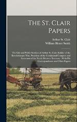 The St. Clair Papers: The Life and Public Services of Arthur St. Clair, Soldier of the Revolutionary War, President of the Continental Congress and Go