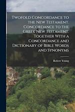 Twofold Concordance to the New Testament. Concordance to the Greek New Testament. Together With a Concordance and Dictionary of Bible Words and Synony
