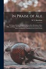 In Praise of Ale: Or, Songs, Ballads, Epigrams, & Anecdotes Relating to Beer, Malt, and Hops; With Some Curious Particulars Concerning Ale-Wives and B