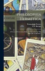 Philosophia Hermetica: A Course of Ten Lessons, Being an Introduction to "The Philosophy of Alchemy," 