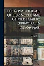 The Royal Lineage Of Our Noble And Gentle Families (principally Devonians) 