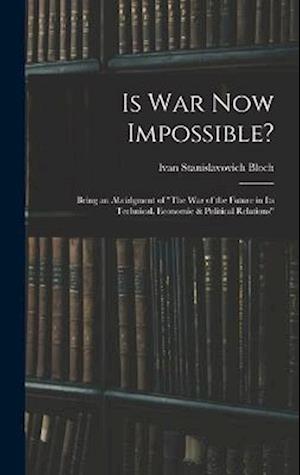 Is War Now Impossible?: Being an Abridgment of "The War of the Future in Its Technical, Economic & Political Relations"