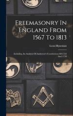 Freemasonry In England From 1567 To 1813: Including An Analysis Of Anderson's Constitutions Of 1723 And 1738 