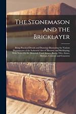 The Stonemason and the Bricklayer: Being Practical Details and Drawings Illustrating the Various Departments of the Industrial Arts of Masonry and Bri