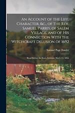 An Account of the Life, Character, &c., of the Rev. Samuel Parris, of Salem Village, and of His Connection With the Witchcraft Delusion of 1692: Read 