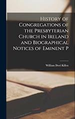 History of Congregations of the Presbyterian Church in Ireland and Biographical Notices of Eminent P 