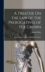 A Treatise On the Law of the Prerogatives of the Crown: And the Relative Duties and Rights of the Subject 