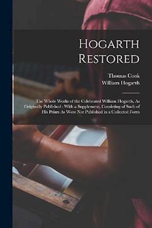 Hogarth Restored: The Whole Works of the Celebrated William Hogarth, As Originally Published : With a Supplement, Consisting of Such of His Prints As