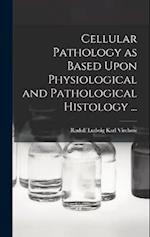 Cellular Pathology as Based Upon Physiological and Pathological Histology ... 